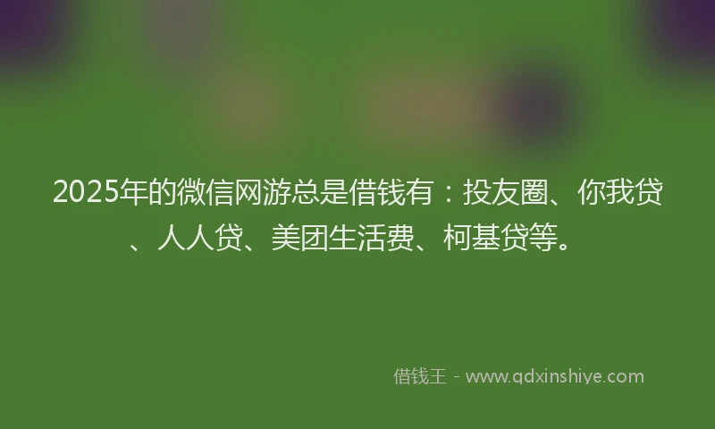 2025年的微信网游总是借钱有：投友圈、你我贷、人人贷、美团生活费、柯基贷等。