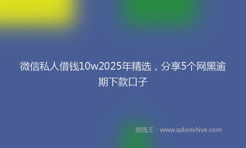 微信私人借钱10w2025年精选，分享5个网黑逾期下款口子