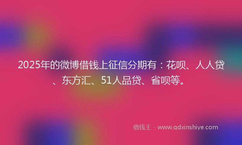 2025年的微博借钱上征信分期有：花呗、人人贷、东方汇、51人品贷、省呗等。
