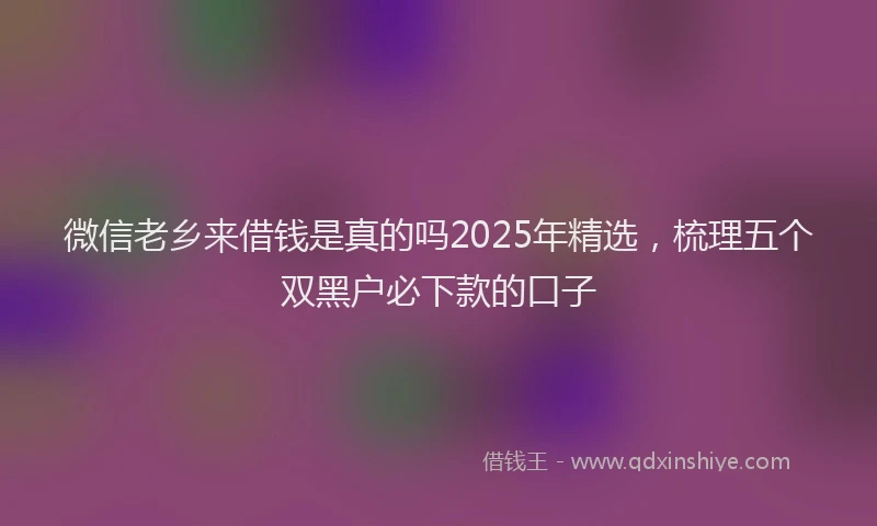 微信老乡来借钱是真的吗2025年精选，梳理五个双黑户必下款的口子