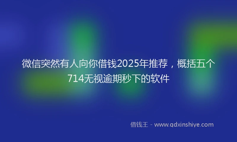 微信突然有人向你借钱2025年推荐，概括五个714无视逾期秒下的软件