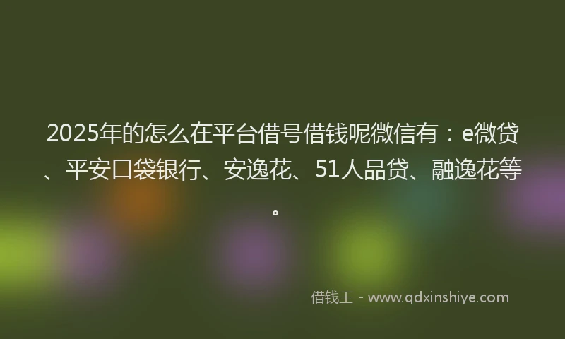 2025年的怎么在平台借号借钱呢微信有：e微贷、平安口袋银行、安逸花、51人品贷、融逸花等。