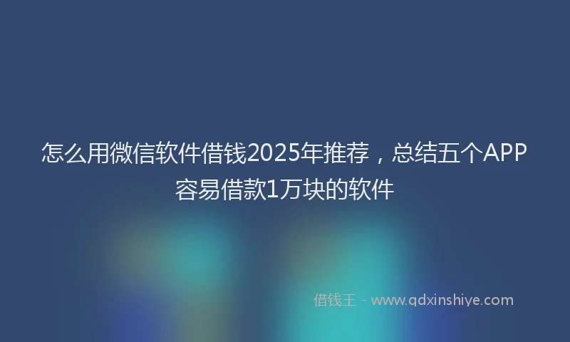 怎么用微信软件借钱2025年推荐，总结五个APP容易借款1万块的软件
