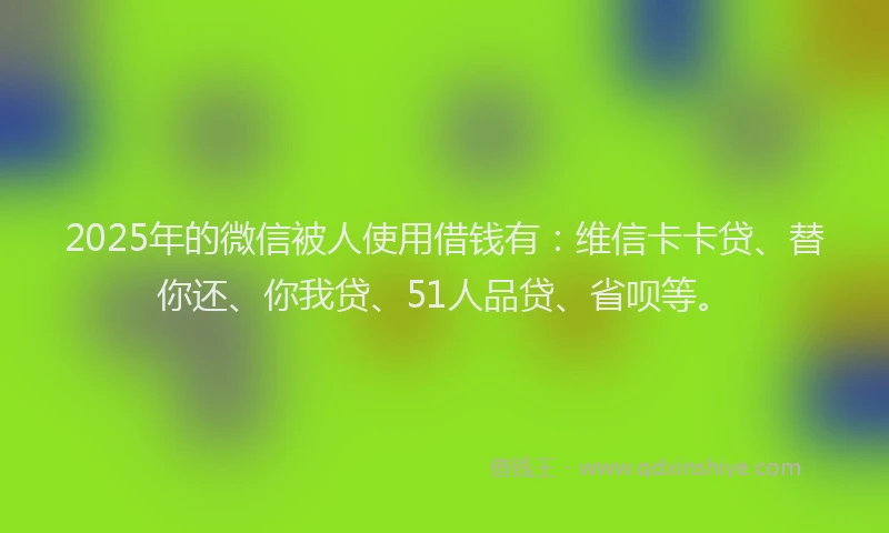 2025年的微信被人使用借钱有：维信卡卡贷、替你还、你我贷、51人品贷、省呗等。