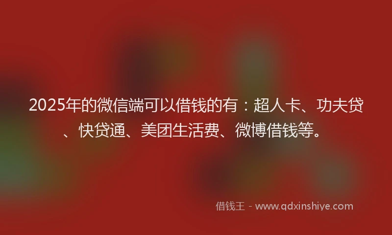 2025年的微信端可以借钱的有：超人卡、功夫贷、快贷通、美团生活费、微博借钱等。