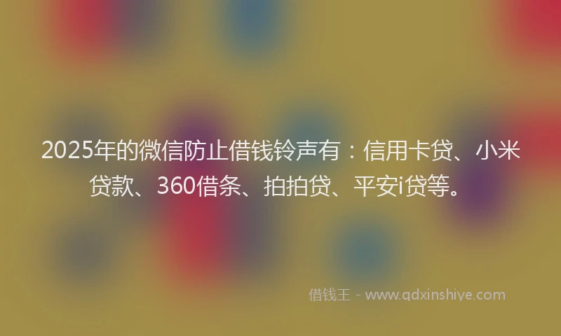 2025年的微信防止借钱铃声有：信用卡贷、小米贷款、360借条、拍拍贷、平安i贷等。