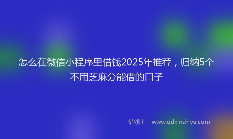 怎么在微信小程序里借钱2025年推荐，归纳5个不用芝麻分能借的口子