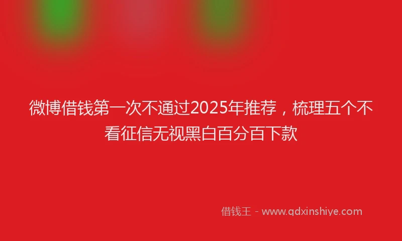 微博借钱第一次不通过2025年推荐，梳理五个不看征信无视黑白百分百下款