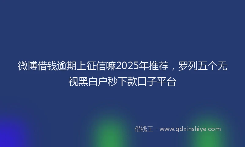 微博借钱逾期上征信嘛2025年推荐，罗列五个无视黑白户秒下款口子平台