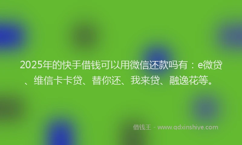 2025年的快手借钱可以用微信还款吗有：e微贷、维信卡卡贷、替你还、我来贷、融逸花等。