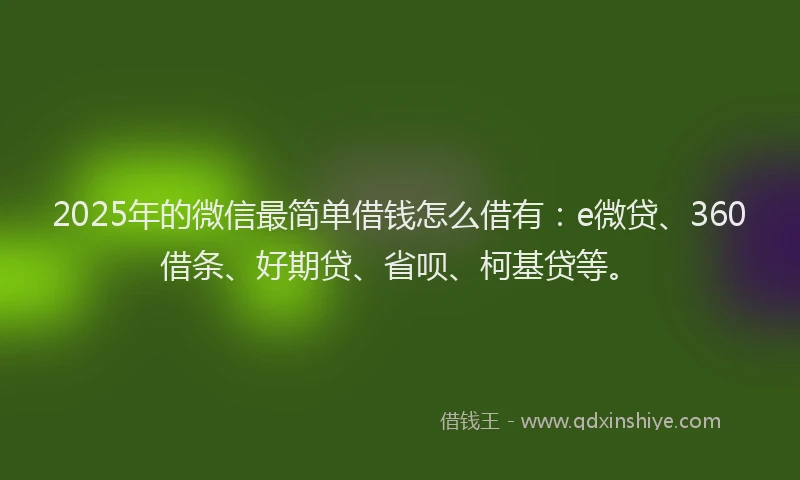 2025年的微信最简单借钱怎么借有：e微贷、360借条、好期贷、省呗、柯基贷等。