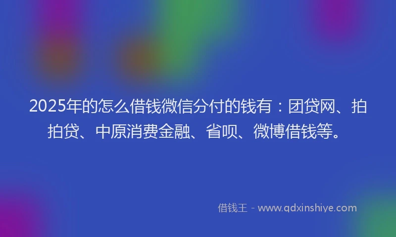 2025年的怎么借钱微信分付的钱有：团贷网、拍拍贷、中原消费金融、省呗、微博借钱等。