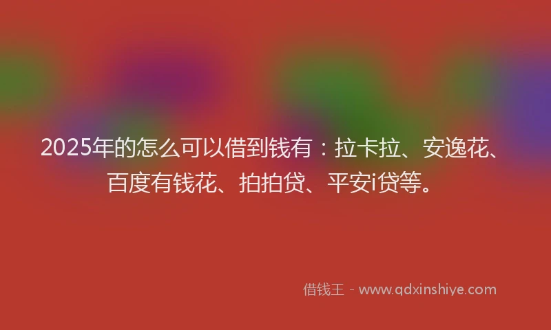 2025年的怎么可以借到钱有：拉卡拉、安逸花、百度有钱花、拍拍贷、平安i贷等。