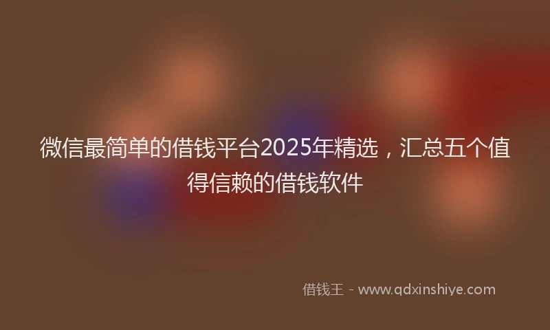 微信最简单的借钱平台2025年精选，汇总五个值得信赖的借钱软件