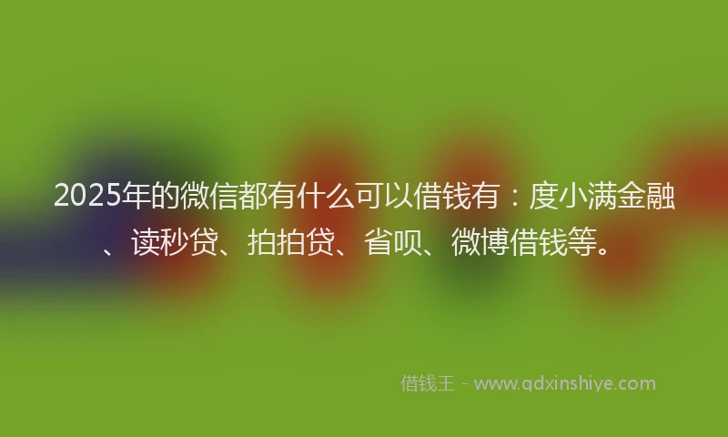 2025年的微信都有什么可以借钱有：度小满金融、读秒贷、拍拍贷、省呗、微博借钱等。