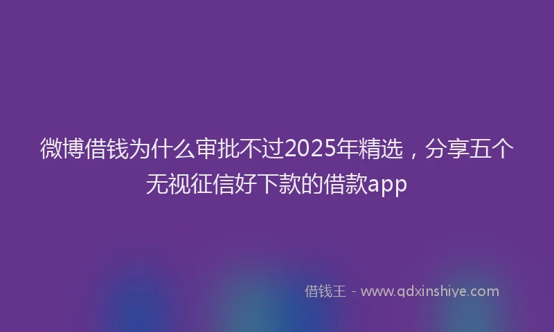 微博借钱为什么审批不过2025年精选，分享五个无视征信好下款的借款app