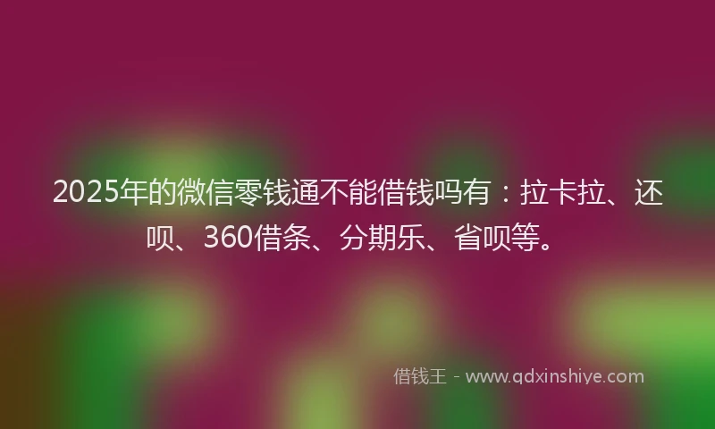 2025年的微信零钱通不能借钱吗有：拉卡拉、还呗、360借条、分期乐、省呗等。