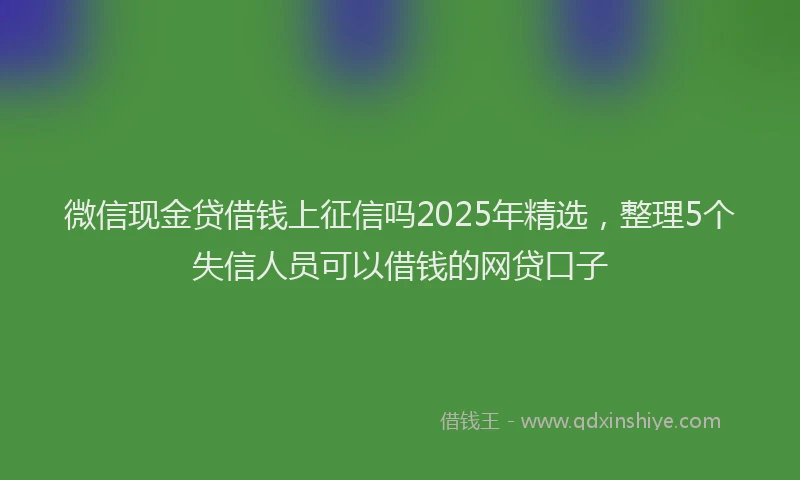 微信现金贷借钱上征信吗2025年精选，整理5个失信人员可以借钱的网贷口子
