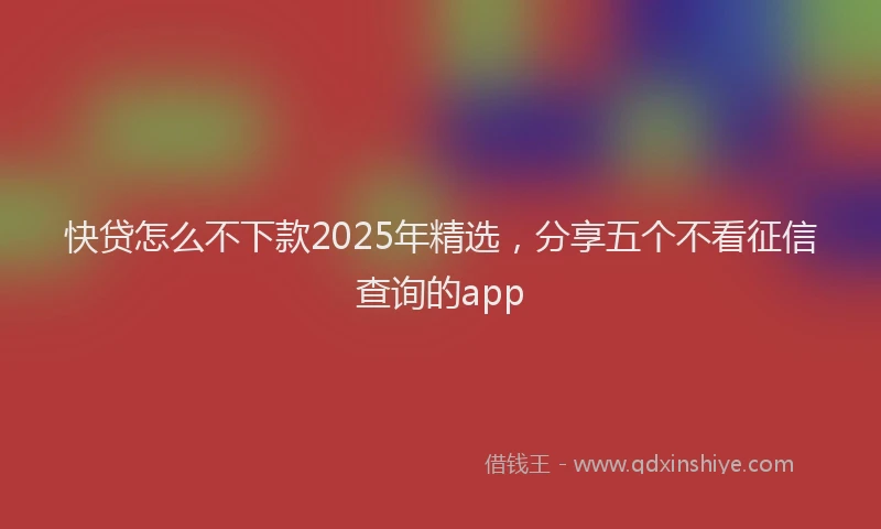 快贷怎么不下款2025年精选，分享五个不看征信查询的app