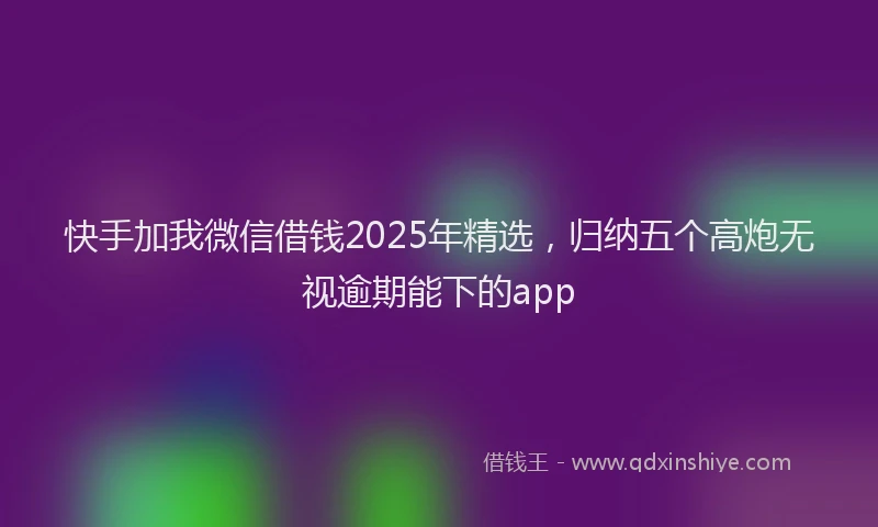 快手加我微信借钱2025年精选，归纳五个高炮无视逾期能下的app
