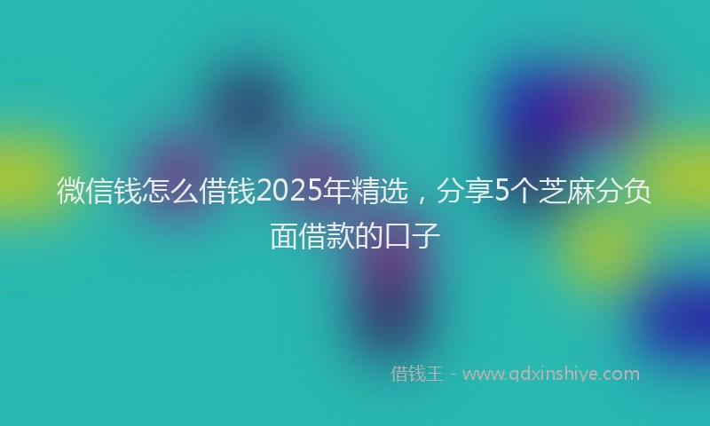 微信钱怎么借钱2025年精选，分享5个芝麻分负面借款的口子