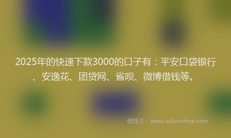2025年的快速下款3000的口子有：平安口袋银行、安逸花、团贷网、省呗、微博借钱等。
