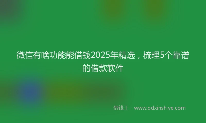 微信有啥功能能借钱2025年精选，梳理5个靠谱的借款软件
