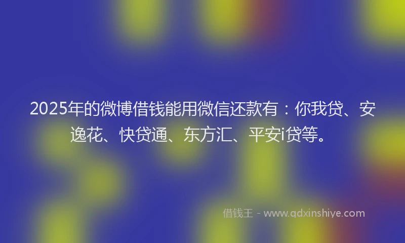 2025年的微博借钱能用微信还款有：你我贷、安逸花、快贷通、东方汇、平安i贷等。