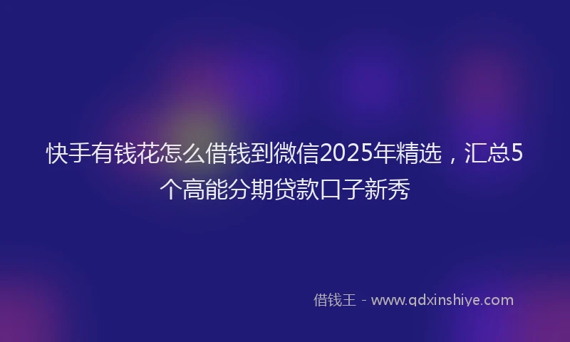 快手有钱花怎么借钱到微信2025年精选，汇总5个高能分期贷款口子新秀