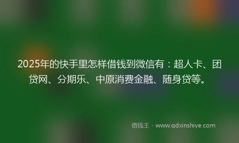 2025年的快手里怎样借钱到微信有：超人卡、团贷网、分期乐、中原消费金融、随身贷等。