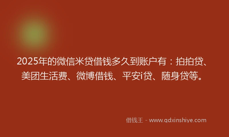 2025年的微信米贷借钱多久到账户有：拍拍贷、美团生活费、微博借钱、平安i贷、随身贷等。