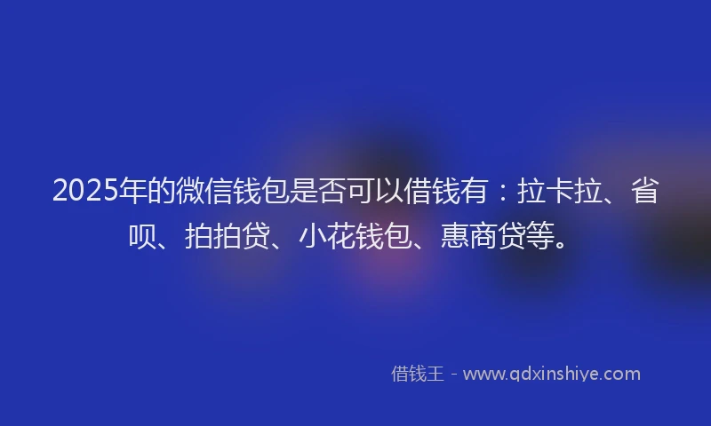 2025年的微信钱包是否可以借钱有：拉卡拉、省呗、拍拍贷、小花钱包、惠商贷等。