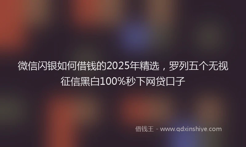 微信闪银如何借钱的2025年精选，罗列五个无视征信黑白100%秒下网贷口子