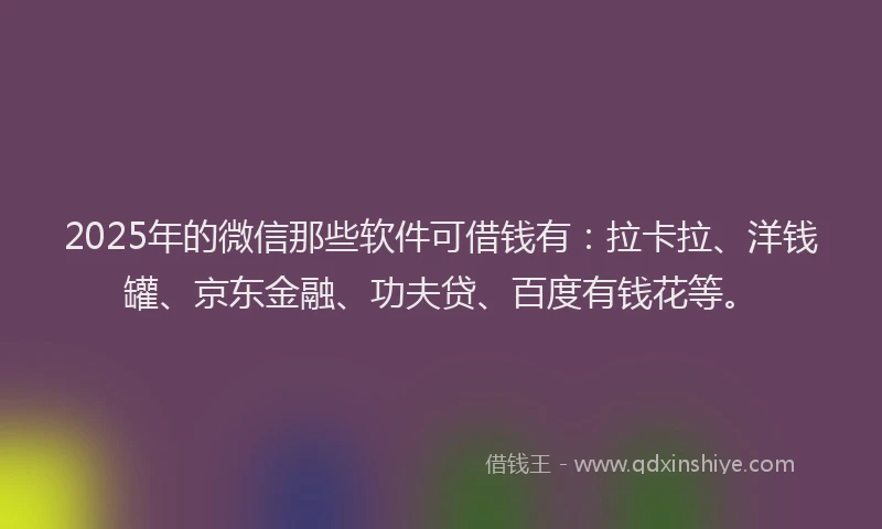 2025年的微信那些软件可借钱有：拉卡拉、洋钱罐、京东金融、功夫贷、百度有钱花等。