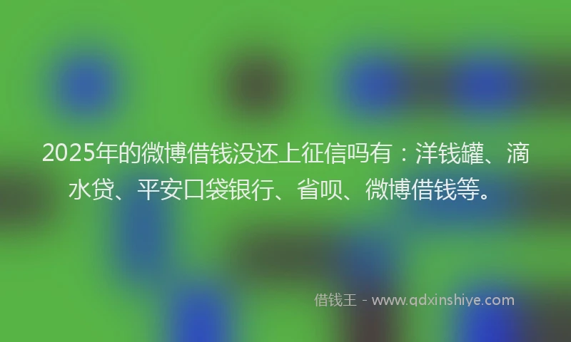 2025年的微博借钱没还上征信吗有：洋钱罐、滴水贷、平安口袋银行、省呗、微博借钱等。