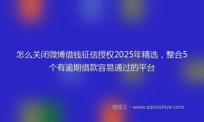 怎么关闭微博借钱征信授权2025年精选，整合5个有逾期借款容易通过的平台