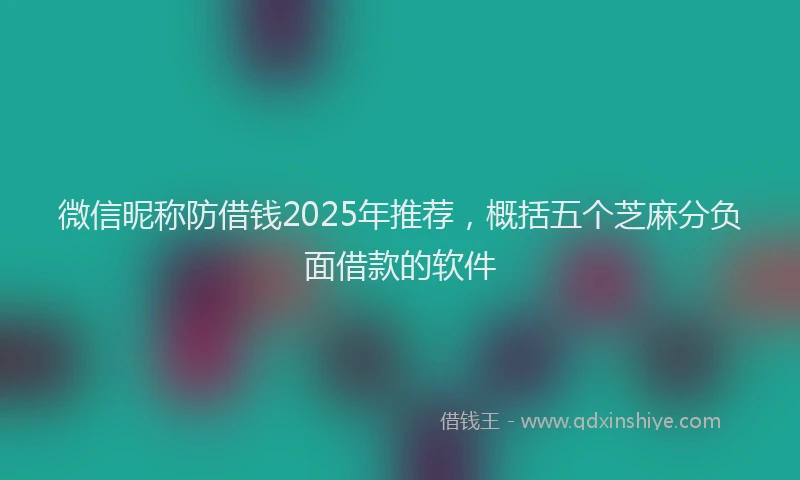 微信昵称防借钱2025年推荐，概括五个芝麻分负面借款的软件