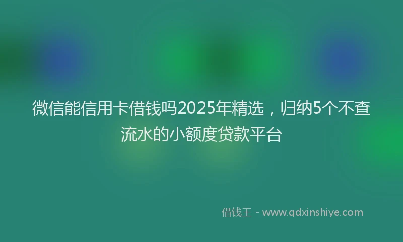 微信能信用卡借钱吗2025年精选，归纳5个不查流水的小额度贷款平台