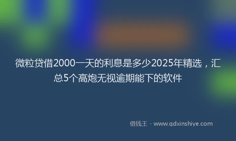 微粒贷借2000一天的利息是多少2025年精选，汇总5个高炮无视逾期能下的软件