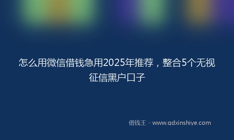怎么用微信借钱急用2025年推荐，整合5个无视征信黑户口子
