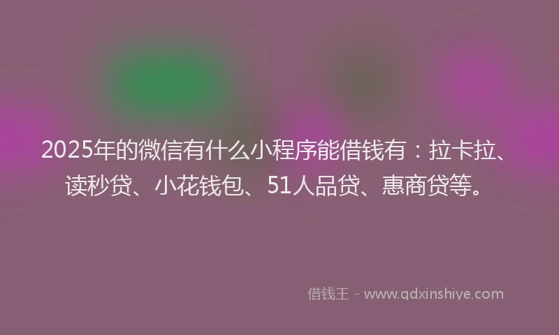 2025年的微信有什么小程序能借钱有：拉卡拉、读秒贷、小花钱包、51人品贷、惠商贷等。