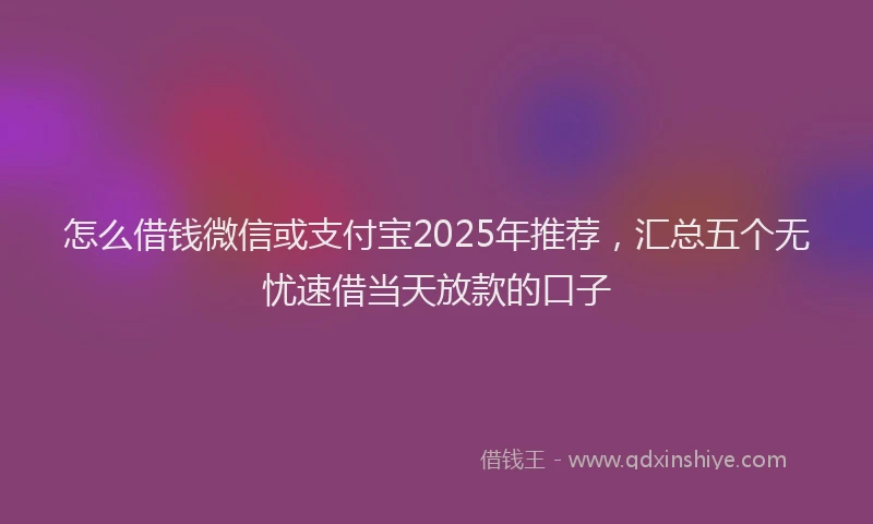 怎么借钱微信或支付宝2025年推荐，汇总五个无忧速借当天放款的口子