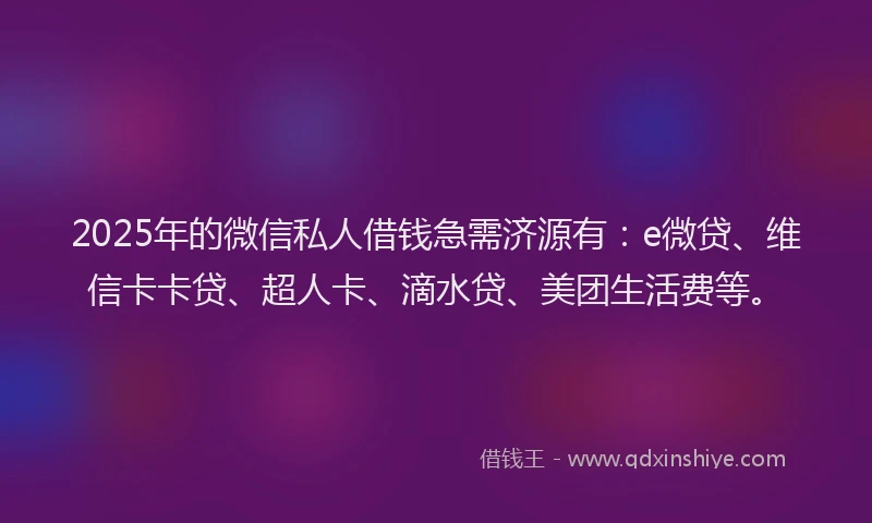 2025年的微信私人借钱急需济源有：e微贷、维信卡卡贷、超人卡、滴水贷、美团生活费等。