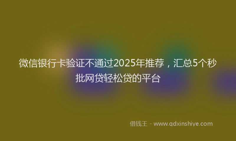 微信银行卡验证不通过2025年推荐，汇总5个秒批网贷轻松贷的平台