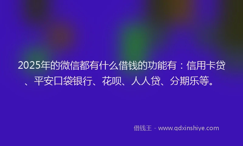 2025年的微信都有什么借钱的功能有：信用卡贷、平安口袋银行、花呗、人人贷、分期乐等。