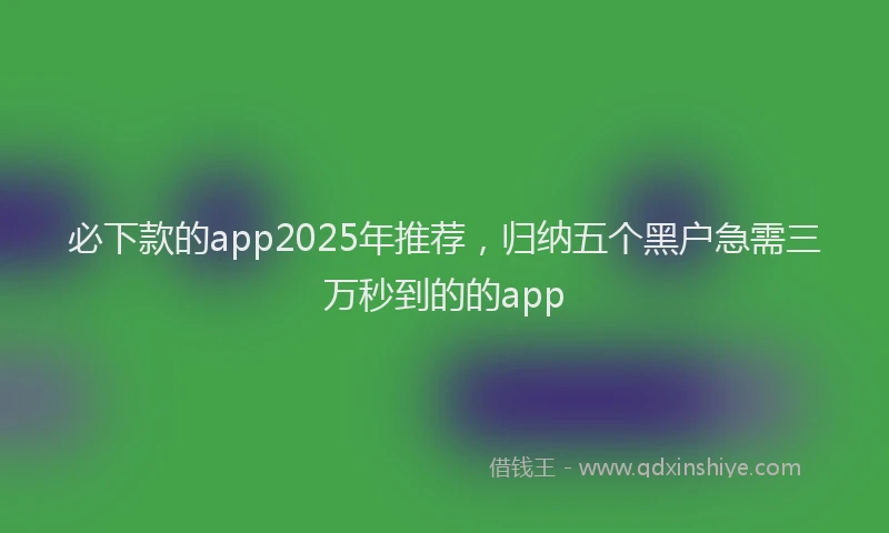 必下款的app2025年推荐，归纳五个黑户急需三万秒到的的app