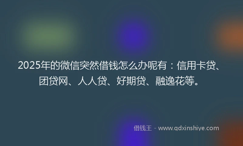 2025年的微信突然借钱怎么办呢有：信用卡贷、团贷网、人人贷、好期贷、融逸花等。