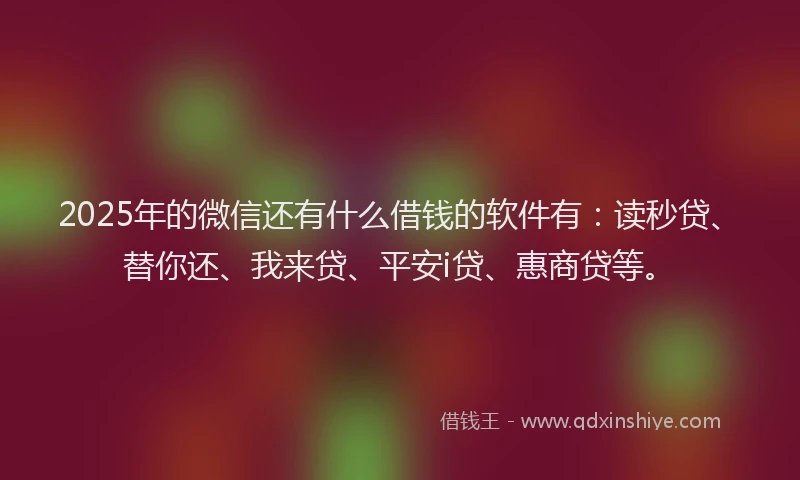 2025年的微信还有什么借钱的软件有：读秒贷、替你还、我来贷、平安i贷、惠商贷等。