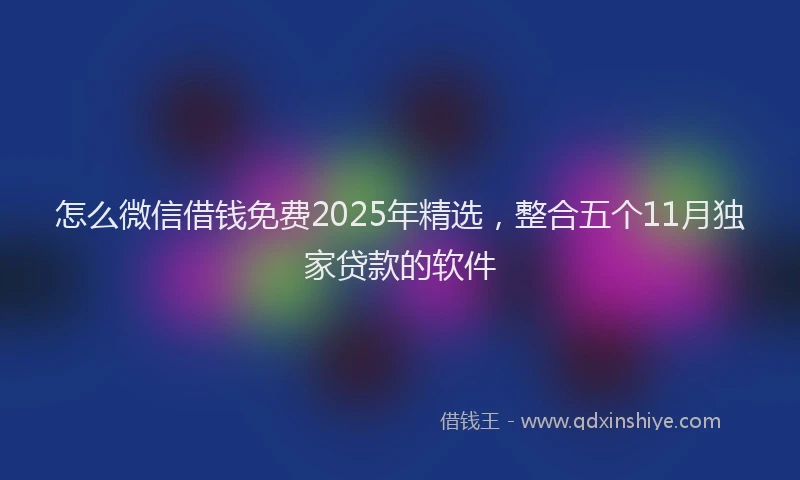 怎么微信借钱免费2025年精选，整合五个11月独家贷款的软件