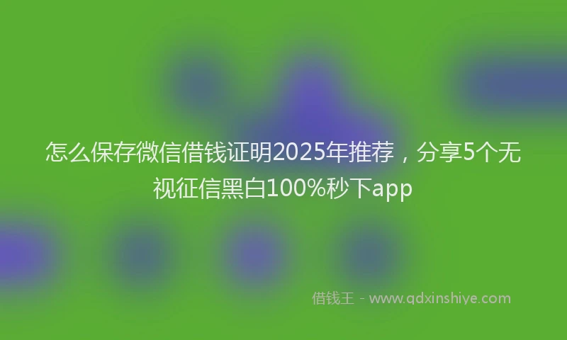 怎么保存微信借钱证明2025年推荐，分享5个无视征信黑白100%秒下app